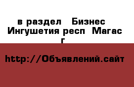  в раздел : Бизнес . Ингушетия респ.,Магас г.